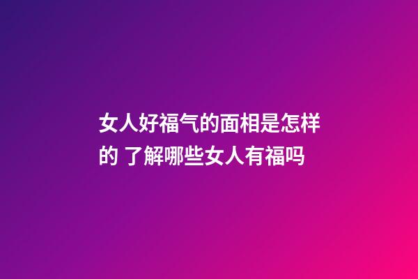 女人好福气的面相是怎样的 了解哪些女人有福吗